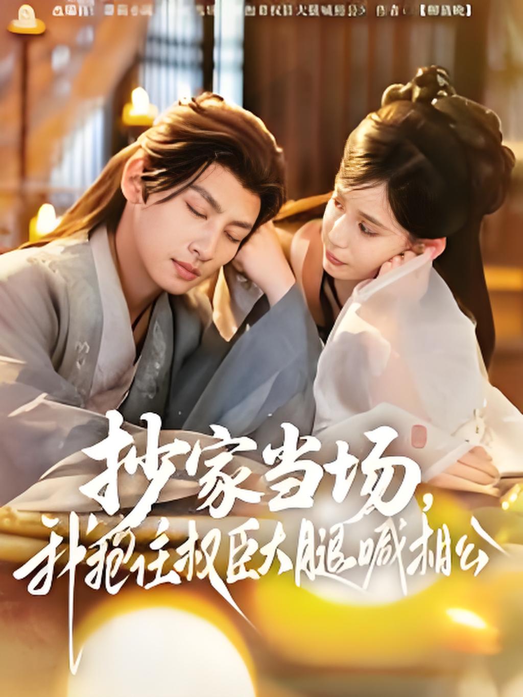 短剧《抄家当场，我抱住权臣大腿喊相公》 免费看高清全集，大结局震撼揭晓