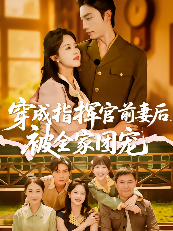 短剧《穿成指挥官前妻后被全家团宠》 免费在线观看高清全集，大结局已完结！